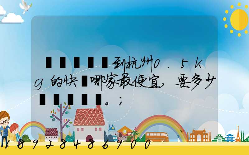 請問從煙臺到杭州0.5kg的快遞哪家最便宜,要多少錢。